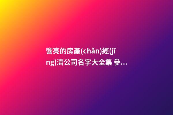 響亮的房產(chǎn)經(jīng)濟公司名字大全集 參考這批多見的美名-第1張-公司起名-玄機派